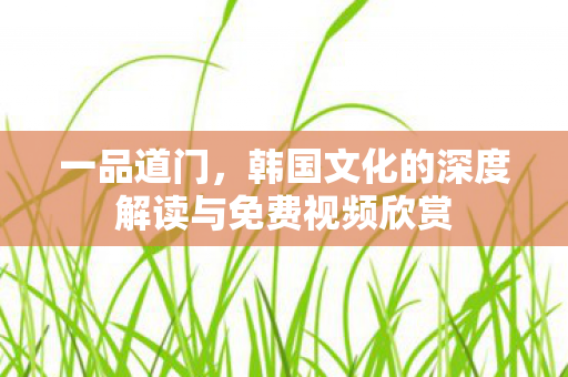 韩国文化的深度解读与免费视频欣赏图片