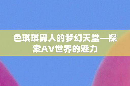 色琪琪男人的梦幻天堂图片