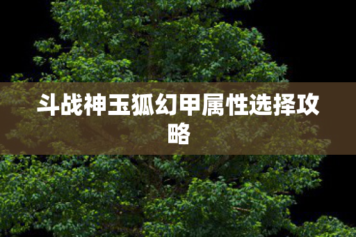 斗战神玉狐幻甲属性选择攻略图片