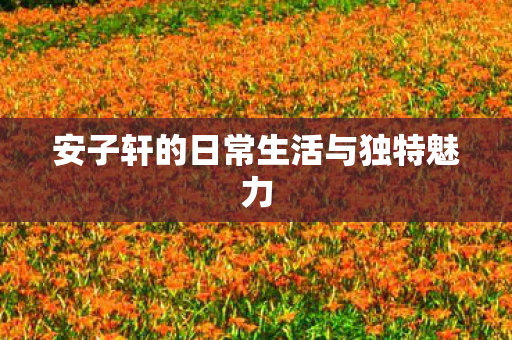安子轩的日常生活与独特魅力图片