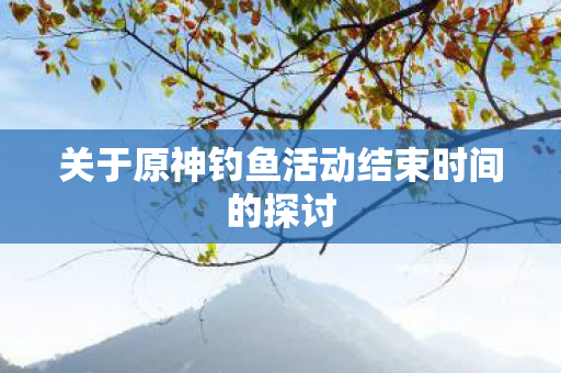 关于原神钓鱼活动结束时间的探讨图片