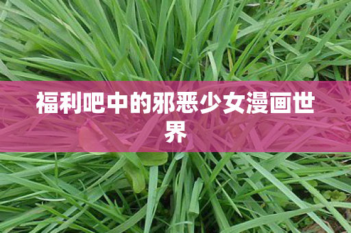 福利吧中的邪恶少女漫画世界图片