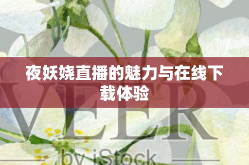 夜妖娆直播的魅力与在线下载体验图片