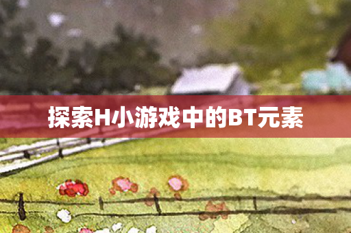 探索H小游戏中的BT元素图片