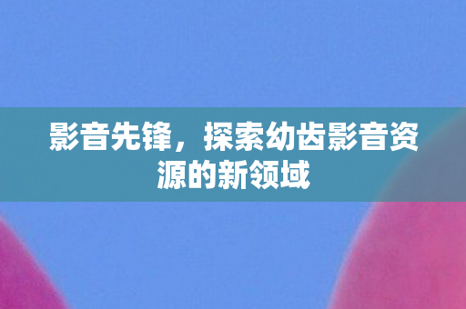探索幼齿影音资源的新领域图片