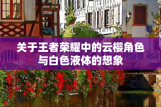 关于王者荣耀中的云樱角色与白色液体的想象图片