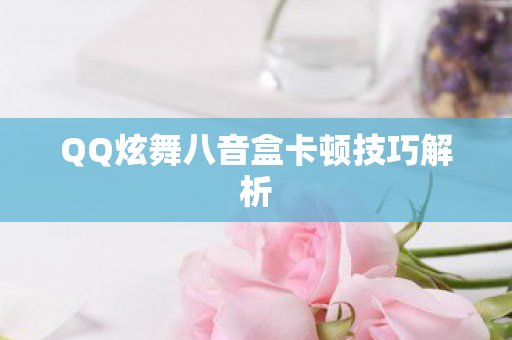 QQ炫舞八音盒卡顿技巧解析图片