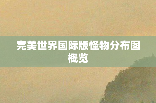 完美世界国际版怪物分布图概览图片