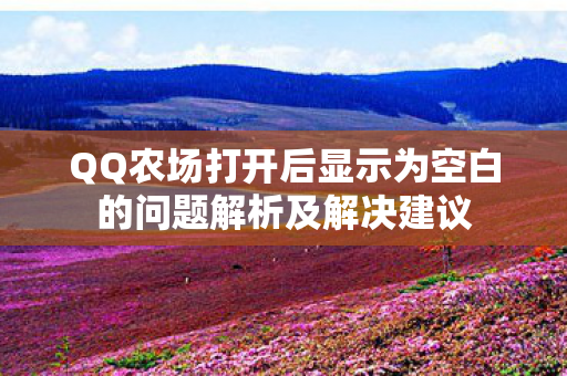 QQ农场打开后显示为空白的问题解析及解决建议图片