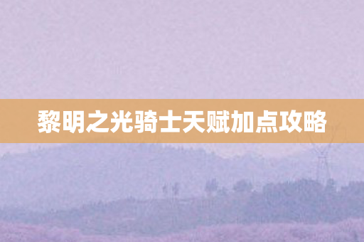 黎明之光骑士天赋加点攻略图片