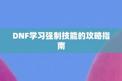 DNF学习强制技能的攻略指南图片