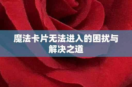魔法卡片无法进入的困扰与解决之道图片