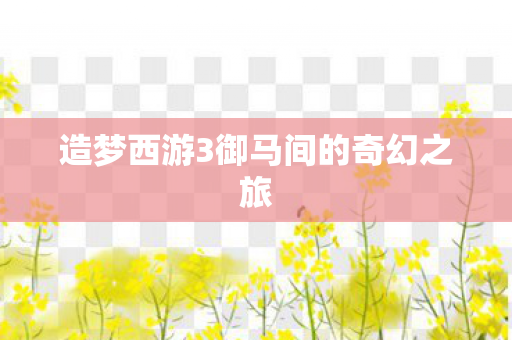 造梦西游3御马间的奇幻之旅图片
