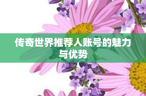 传奇世界推荐人账号的魅力与优势图片