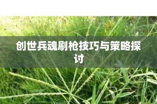 创世兵魂刷枪技巧与策略探讨图片