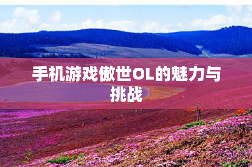 手机游戏傲世OL的魅力与挑战图片