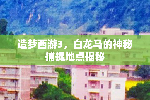 白龙马的神秘捕捉地点揭秘图片