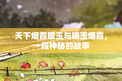 天下烟霞暖玉与暖玉烟霞图片