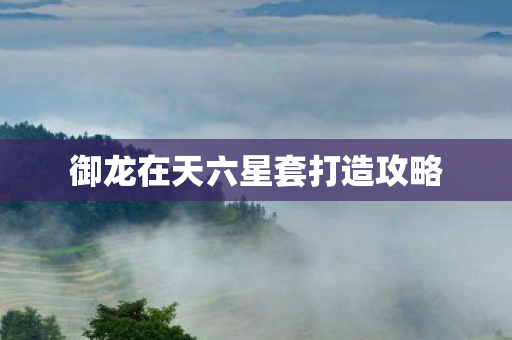 御龙在天六星套打造攻略图片