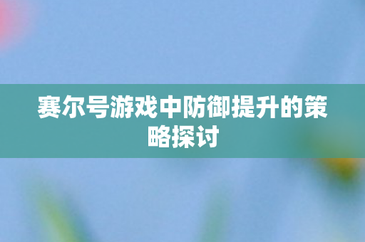 赛尔号游戏中防御提升的策略探讨图片