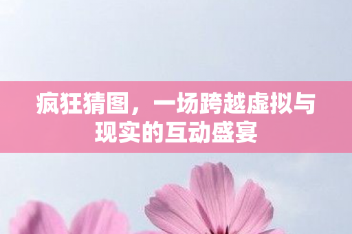 一场跨越虚拟与现实的互动盛宴图片