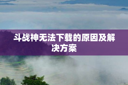 斗战神无法下载的原因及解决方案图片