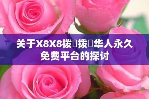 关于X8X8拨牐拨牐华人永久免费平台的探讨图片