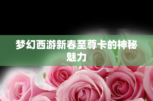 梦幻西游新春至尊卡的神秘魅力图片
