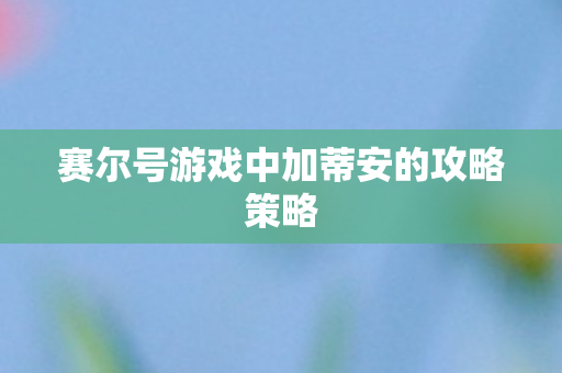 赛尔号游戏中加蒂安的攻略策略图片