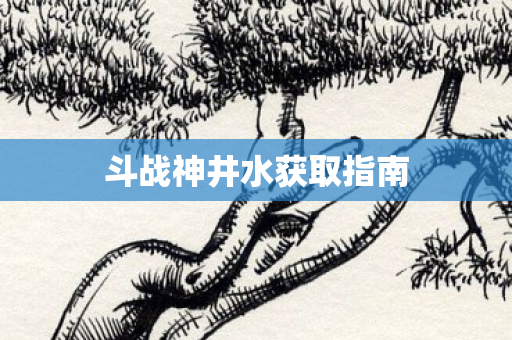 斗战神井水获取指南图片