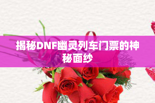 揭秘DNF幽灵列车门票的神秘面纱图片