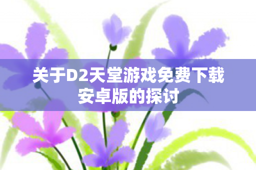 关于D2天堂游戏免费下载安卓版的探讨图片