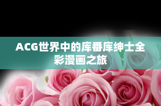 ACG世界中的库番库绅士全彩漫画之旅图片
