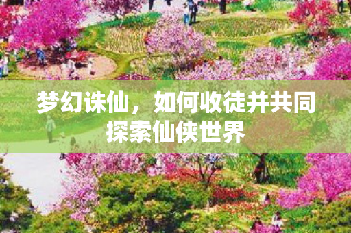 如何收徒并共同探索仙侠世界图片