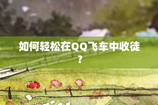 如何轻松在QQ飞车中收徒图片