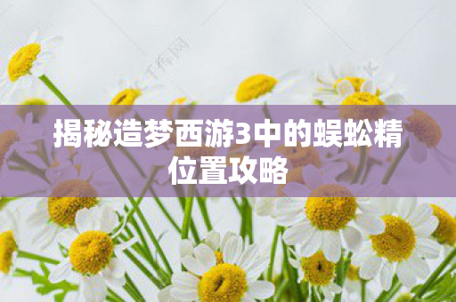揭秘造梦西游3中的蜈蚣精位置攻略图片
