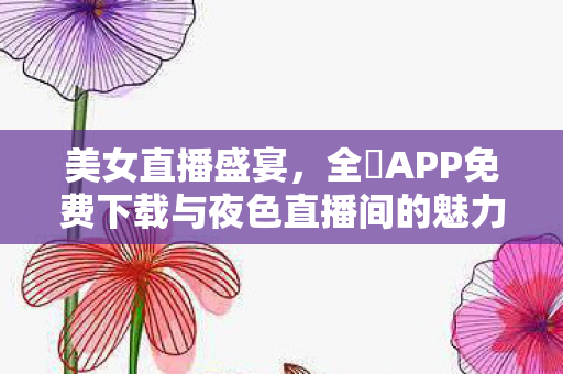 全婐APP免费下载与夜色直播间的魅力图片