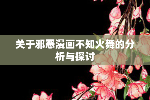 关于邪恶漫画不知火舞的分析与探讨图片