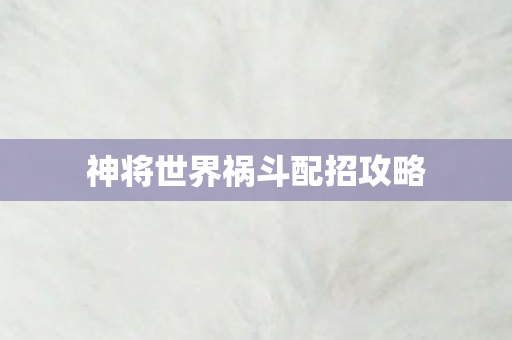 神将世界祸斗配招攻略图片