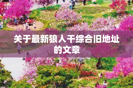 关于最新狼人干综合旧地址的文章图片