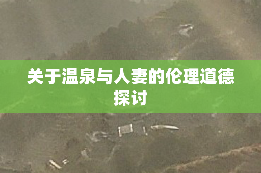 关于温泉与人妻的伦理道德探讨图片