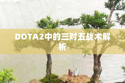 DOTA2中的三对五战术解析图片