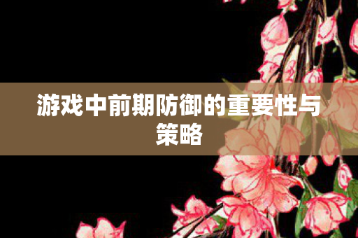 游戏中前期防御的重要性与策略图片