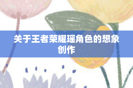 关于王者荣耀瑶角色的想象创作图片