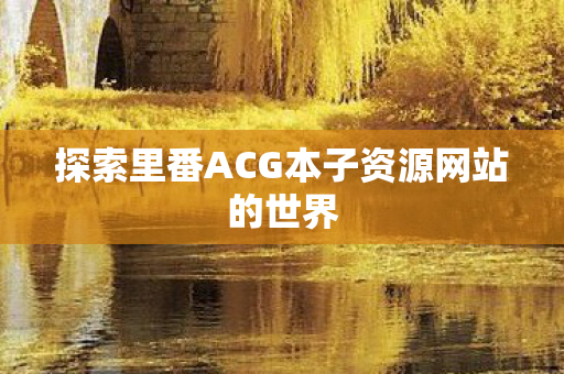 探索里番ACG本子资源网站的世界图片