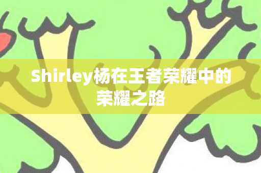 Shirley杨在王者荣耀中的荣耀之路图片