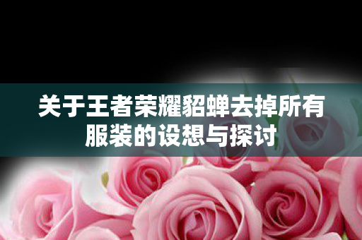 关于王者荣耀貂蝉去掉所有服装的设想与探讨图片