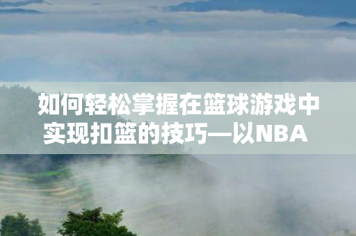 如何轻松掌握在篮球游戏中实现扣篮的技巧图片