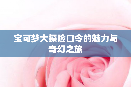 宝可梦大探险口令的魅力与奇幻之旅图片