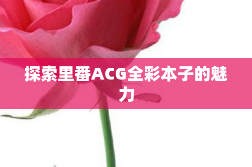 探索里番ACG全彩本子的魅力图片